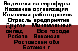 Водители на еврофуры › Название организации ­ Компания-работодатель › Отрасль предприятия ­ Другое › Минимальный оклад ­ 1 - Все города Работа » Вакансии   . Ростовская обл.,Батайск г.